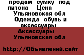 продам  сумку  под  питона  › Цена ­ 3 000 - Ульяновская обл. Одежда, обувь и аксессуары » Аксессуары   . Ульяновская обл.